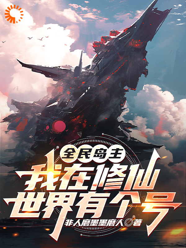 全民岛主：我在修仙世界有个号全文免费完整版阅读_非人磨墨墨磨人_全民岛主：我在修仙世界有个号最新章节更新全集