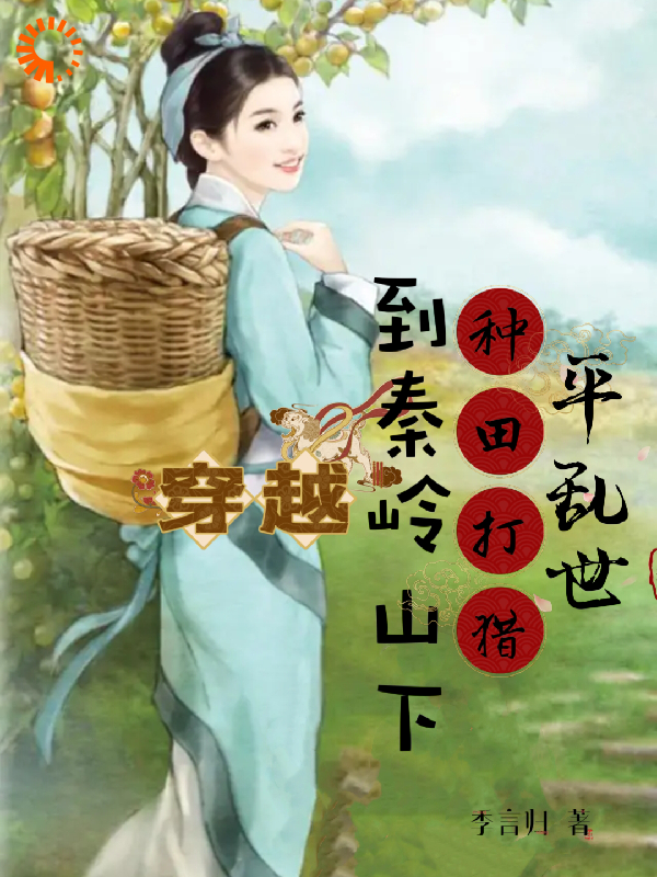 穿越到秦岭山下种田打猎平乱世全文免费完整版阅读_季言归_穿越到秦岭山下种田打猎平乱世最新章节更新全集