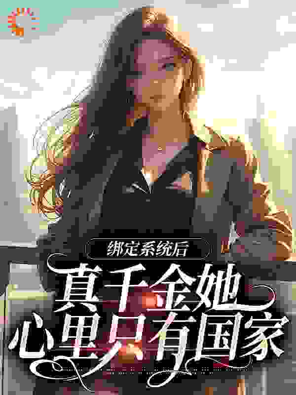绑定系统后，真千金她心里只有国家全文免费完整版阅读_七又七_绑定系统后，真千金她心里只有国家最新章节更新全集