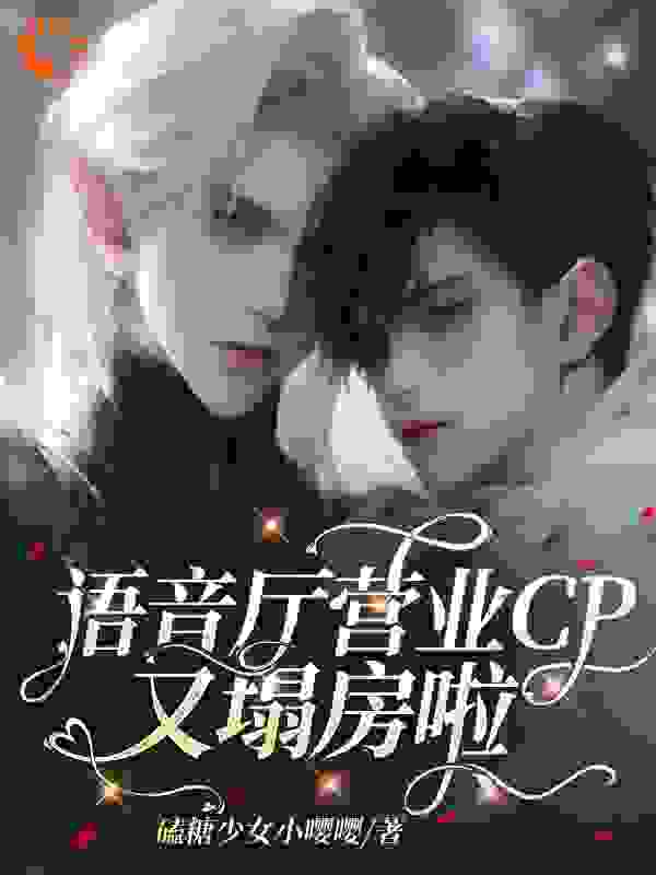 语音厅营业CP又塌房啦全文免费完整版阅读_磕糖少女小嘤嘤_语音厅营业CP又塌房啦最新章节更新全集
