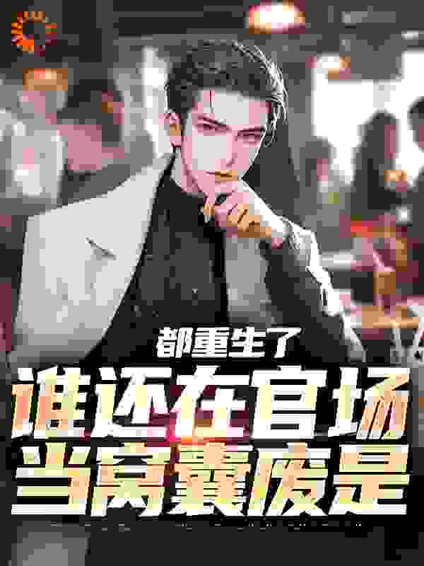 都重生了，谁还在官场当窝囊废是全文免费完整版阅读_橘猫有财气_都重生了，谁还在官场当窝囊废是最新章节更新全集