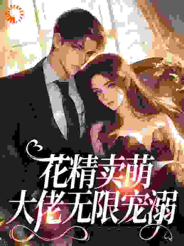 花精卖萌，大佬无限宠溺全文免费完整版阅读_柚子糖皮_花精卖萌，大佬无限宠溺最新章节更新全集