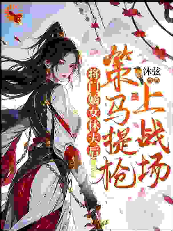 将门嫡女休夫后，策马提抢上战场全文免费完整版阅读_沐弦_将门嫡女休夫后，策马提抢上战场最新章节更新全集