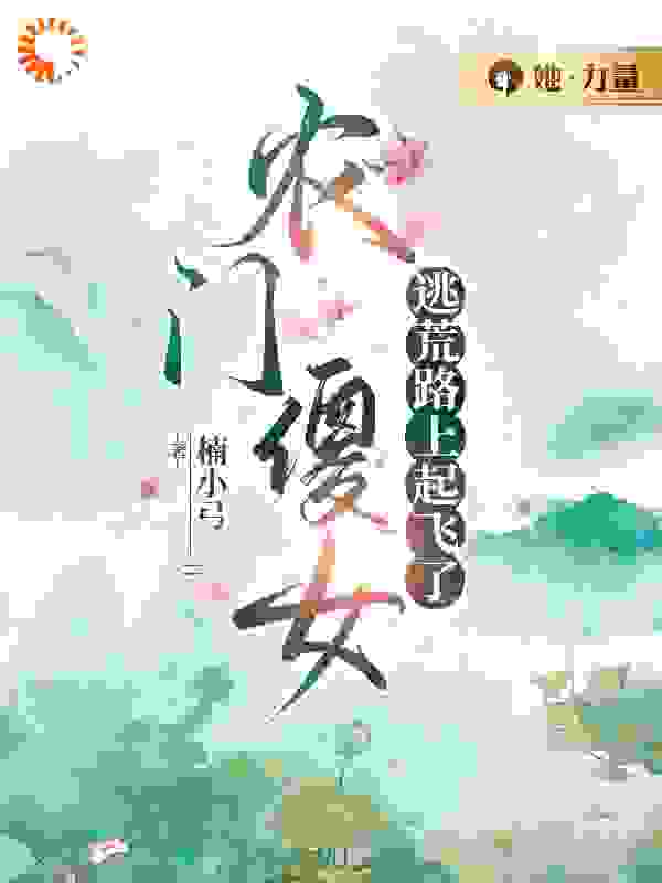 农门傻女逃荒路上起飞了全文免费完整版阅读_楠小弓_农门傻女逃荒路上起飞了最新章节更新全集