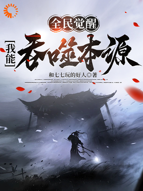 全民觉醒：我能吞噬本源全文免费完整版阅读_和七七玩的好人_全民觉醒：我能吞噬本源最新章节更新全集