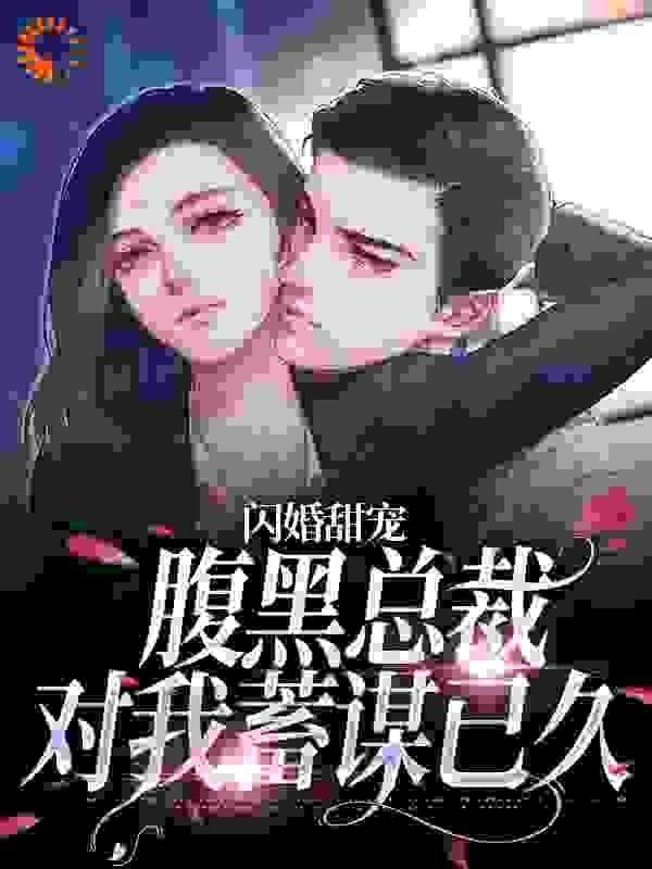 闪婚甜宠：腹黑总裁对我蓄谋已久全文免费完整版阅读_九转大肠_闪婚甜宠：腹黑总裁对我蓄谋已久最新章节更新全集