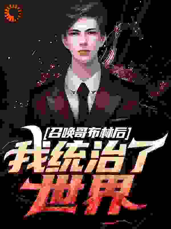 召唤哥布林后，我统治了世界全文免费完整版阅读_肉松818_召唤哥布林后，我统治了世界最新章节更新全集
