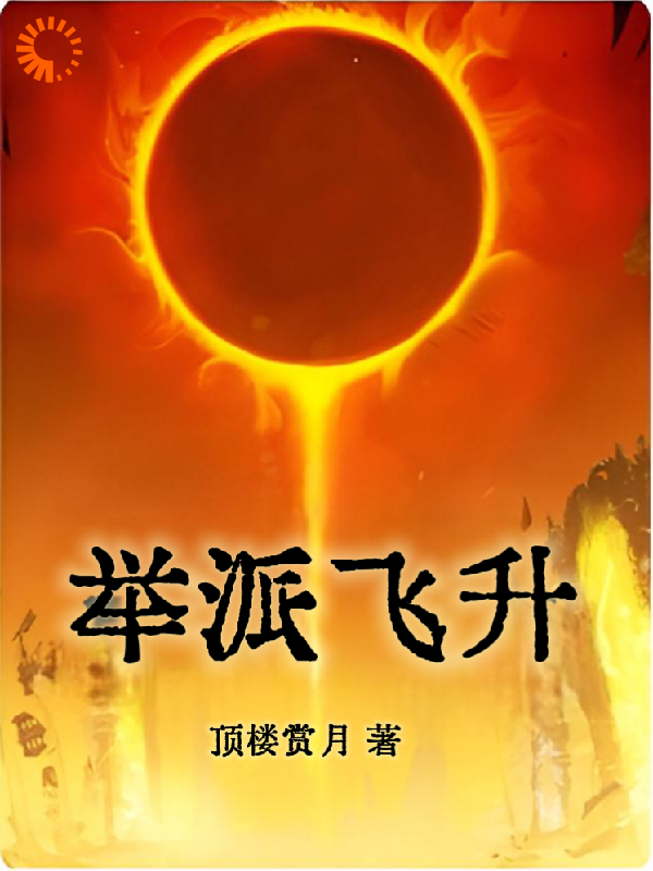举派飞升全文免费完整版阅读_顶楼赏月_举派飞升最新章节更新全集