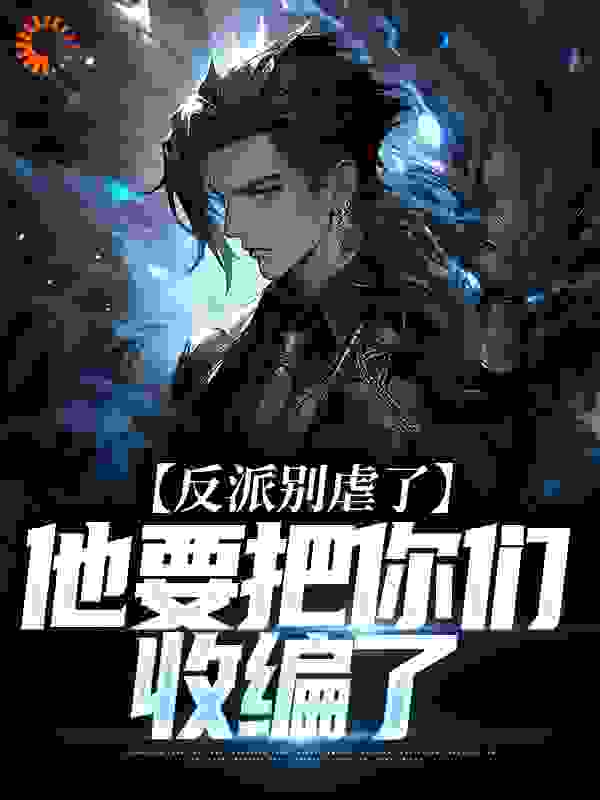 反派别虐了，他要把你们收编了全文免费完整版阅读_又有余_反派别虐了，他要把你们收编了最新章节更新全集