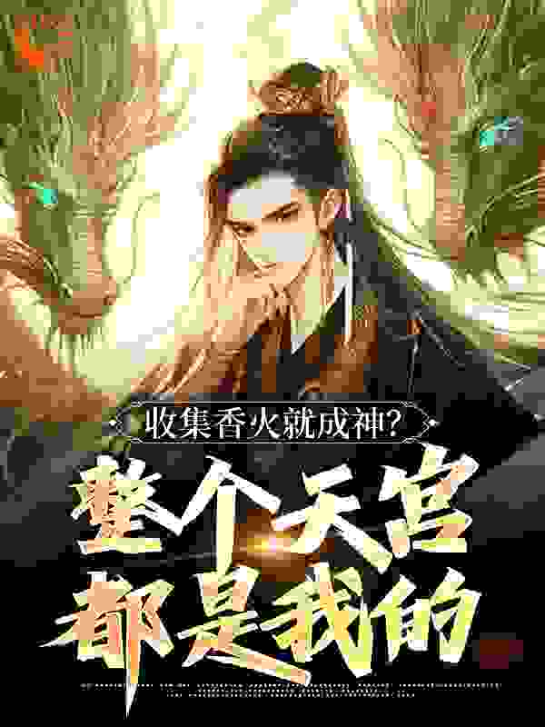 收集香火就成神？整个天宫都是我的全文免费完整版阅读_年度销售第一_收集香火就成神？整个天宫都是我的最新章节更新全集