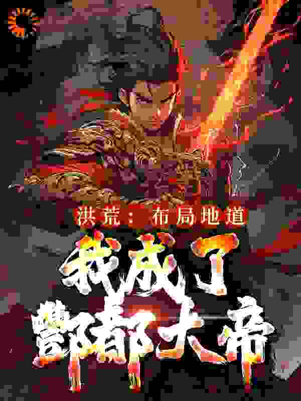 洪荒：布局地道，我成了酆都大帝全文免费完整版阅读_斧头帮琛哥_洪荒：布局地道，我成了酆都大帝最新章节更新全集
