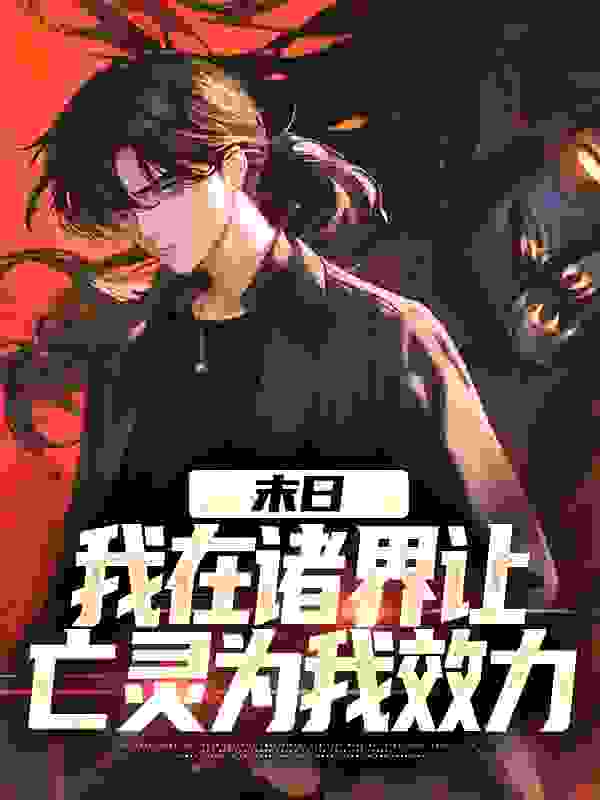 末日：我在诸界让亡灵为我效力全文免费完整版阅读_一条鼓气鱼_末日：我在诸界让亡灵为我效力最新章节更新全集
