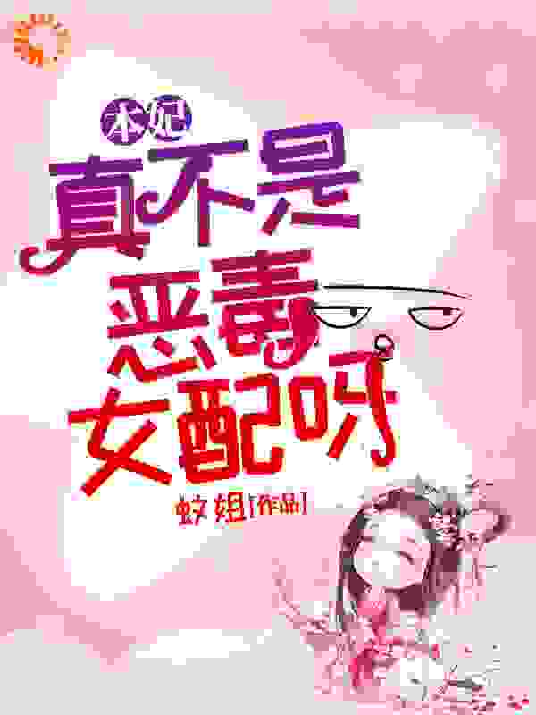 本妃真不是恶毒女配呀全文免费完整版阅读_蚊姐_本妃真不是恶毒女配呀最新章节更新全集