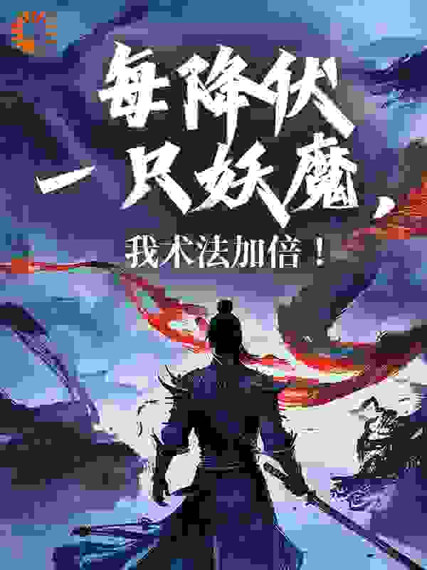 每降伏一只妖魔，我术法加倍！全文免费完整版阅读_龙渊道人_每降伏一只妖魔，我术法加倍！最新章节更新全集