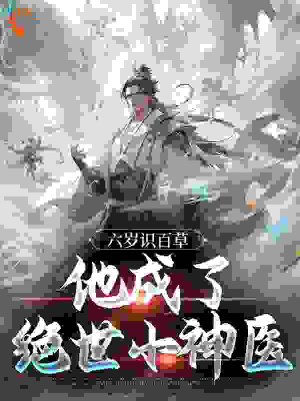 六岁识百草，他成了绝世小神医全文免费完整版阅读_虎皮猫三毛_六岁识百草，他成了绝世小神医最新章节更新全集