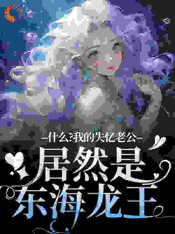 什么？我的失忆老公居然是东海龙王全文免费完整版阅读_一三四七_什么？我的失忆老公居然是东海龙王最新章节更新全集