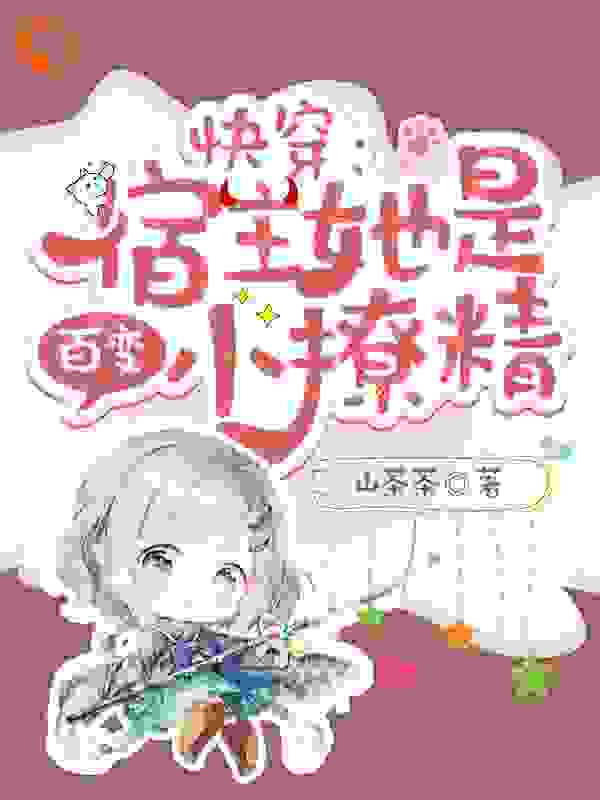 快穿：宿主她是百变小撩精全文免费完整版阅读_山茶茶_快穿：宿主她是百变小撩精最新章节更新全集