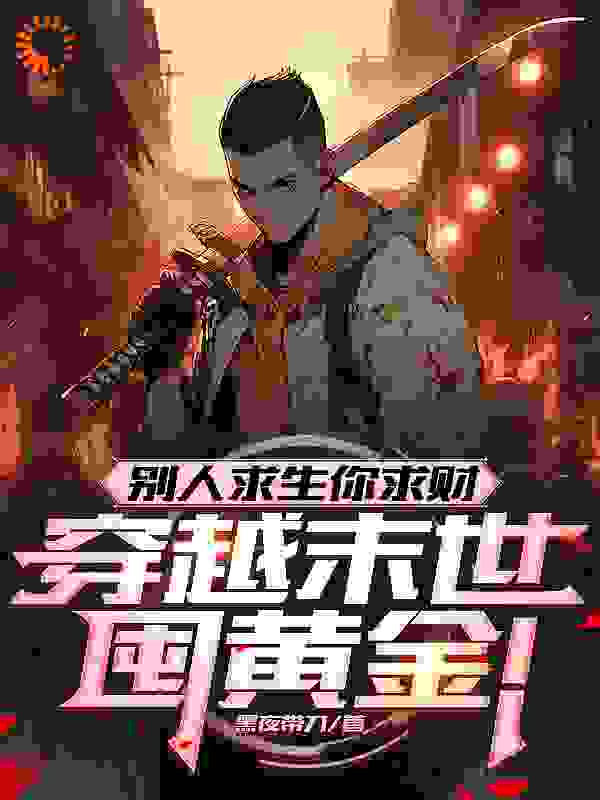 别人求生你求财，穿越末世囤黄金全文免费完整版阅读_黑夜带刀_别人求生你求财，穿越末世囤黄金最新章节更新全集