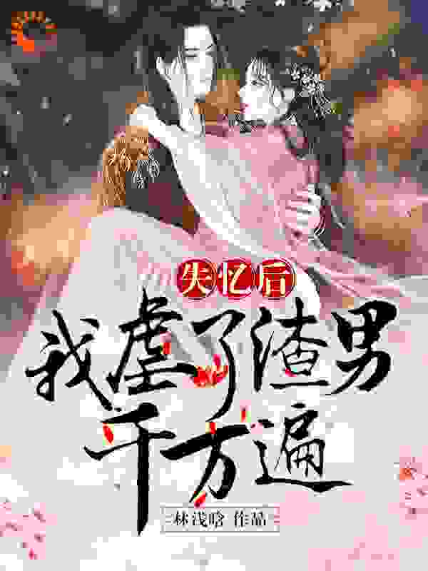 失忆后我虐了渣男千万遍全文免费完整版阅读_林浅晗_失忆后我虐了渣男千万遍最新章节更新全集