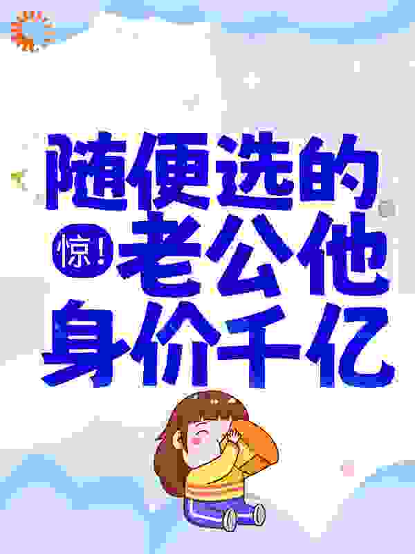 惊！随便选的老公他身价千亿全文免费完整版阅读_云锦一_惊！随便选的老公他身价千亿最新章节更新全集