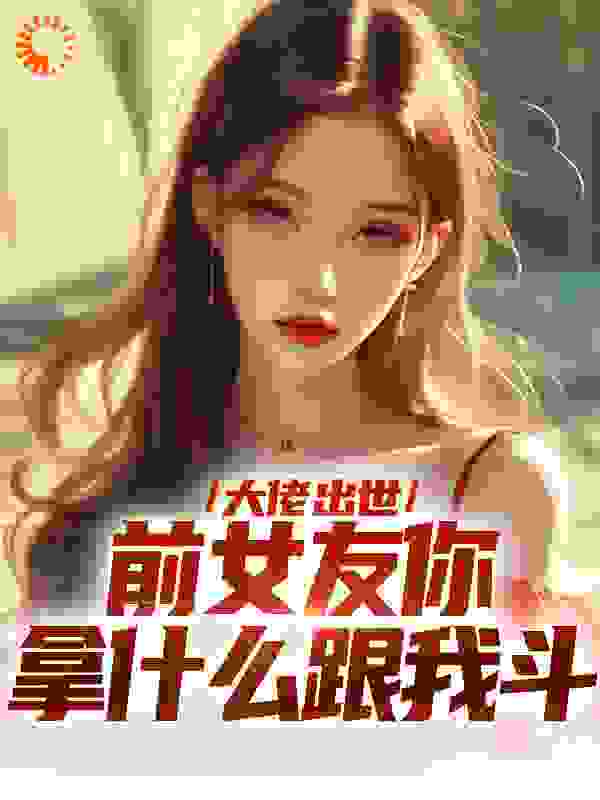 大佬出世，前女友你拿什么跟我斗全文免费完整版阅读_耶路撒狗粮_大佬出世，前女友你拿什么跟我斗最新章节更新全集