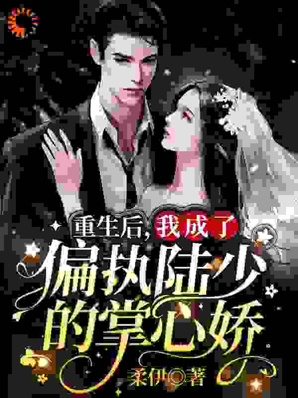 重生后，我成了偏执陆少的掌心娇全文免费完整版阅读_柔伊_重生后，我成了偏执陆少的掌心娇最新章节更新全集