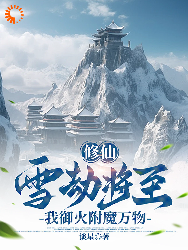 修仙：雪劫将至，我御火附魔万物全文免费完整版阅读_谈星丶_修仙：雪劫将至，我御火附魔万物最新章节更新全集