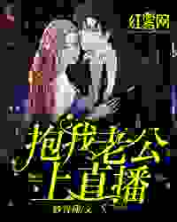 抱我老公上直播全文免费完整版阅读_妙青禅_抱我老公上直播最新章节更新全集