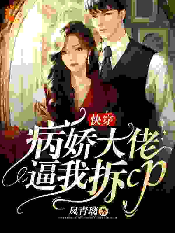 快穿：病娇大佬逼我拆cp全文免费完整版阅读_凤青璃_快穿：病娇大佬逼我拆cp最新章节更新全集