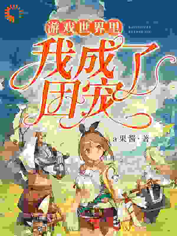 游戏世界里我成了团宠全文免费完整版阅读_a果酱_游戏世界里我成了团宠最新章节更新全集