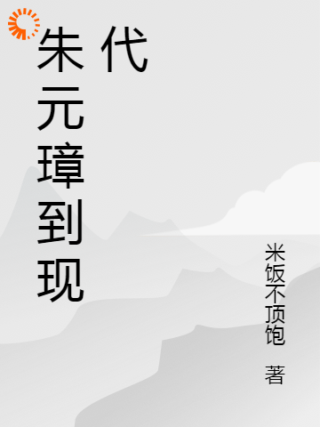 朱元璋到现代全文免费完整版阅读_米饭不顶饱_朱元璋到现代最新章节更新全集