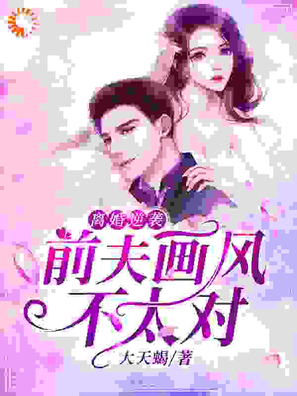 离婚逆袭，前夫画风不太对全文免费完整版阅读_大天蝎_离婚逆袭，前夫画风不太对最新章节更新全集