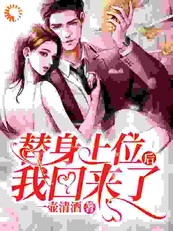 替身上位后我回来了全文免费完整版阅读_一壶清酒_替身上位后我回来了最新章节更新全集
