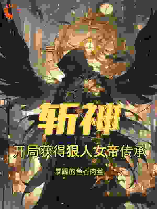 斩神：开局获得狠人女帝传承全文免费完整版阅读_暴躁的鱼香肉丝_斩神：开局获得狠人女帝传承最新章节更新全集