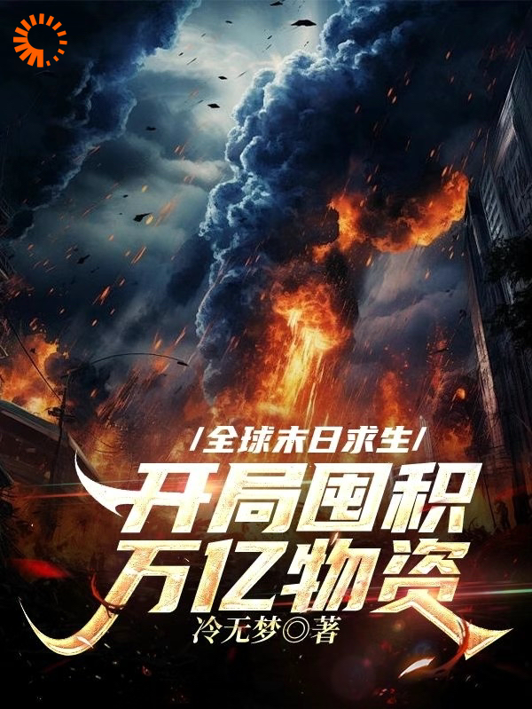 全球末日求生，开局囤积万亿物资全文免费完整版阅读_冷无梦_全球末日求生，开局囤积万亿物资最新章节更新全集