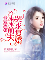 带崽离婚后，冷冰冰前夫哭求复婚全文免费完整版阅读_臣妾很忙_带崽离婚后，冷冰冰前夫哭求复婚最新章节更新全集