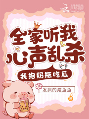 全家听我心声乱杀，我抱奶瓶吃瓜全文免费完整版阅读_发疯的咸鱼鱼_全家听我心声乱杀，我抱奶瓶吃瓜最新章节更新全集