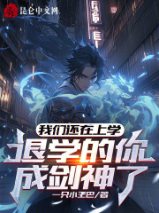 我们还在上学，退学的你成剑神了全文免费完整版阅读_一只小王巴_我们还在上学，退学的你成剑神了最新章节更新全集