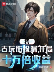 我，古玩街捡漏，开局十万倍收益全文免费完整版阅读_暗夜舞者1_我，古玩街捡漏，开局十万倍收益最新章节更新全集