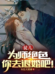 徒儿，为师绝色，你去退婚吧！全文免费完整版阅读_灰色天使神_徒儿，为师绝色，你去退婚吧！最新章节更新全集