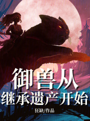 御兽从继承遗产开始全文免费完整版阅读_狂缺_御兽从继承遗产开始最新章节更新全集
