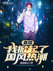 直播：我掀起了国风热潮全文免费完整版阅读_流浪豌豆_直播：我掀起了国风热潮最新章节更新全集