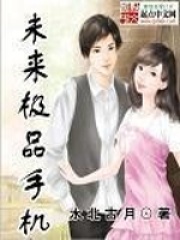 未来极品手机全文免费完整版阅读_水北古月_未来极品手机最新章节更新全集