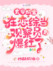 玄学奶宝在恋综当观察员后爆红了全文免费完整版阅读_炸酥奶油_玄学奶宝在恋综当观察员后爆红了最新章节更新全集