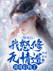 惨死后我怒修无情道，哥哥后悔了全文免费完整版阅读_塔塔想富_惨死后我怒修无情道，哥哥后悔了最新章节更新全集