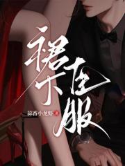 裙下臣服全文免费完整版阅读_蒜香小龙虾_裙下臣服最新章节更新全集