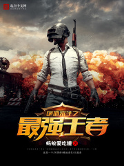 绝地求生之最强王者全文免费完整版阅读_蚂蚁爱吃糖_绝地求生之最强王者最新章节更新全集