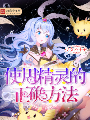 使用精灵的正确方法全文免费完整版阅读_少女不十分_使用精灵的正确方法最新章节更新全集