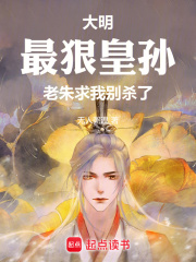 大明：最狠皇孙，老朱求我别杀了全文免费完整版阅读_无人粥温_大明：最狠皇孙，老朱求我别杀了最新章节更新全集