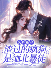 失控抢夺！渣过的疯狗是缅北暴徒全文免费完整版阅读_你好好_失控抢夺！渣过的疯狗是缅北暴徒最新章节更新全集